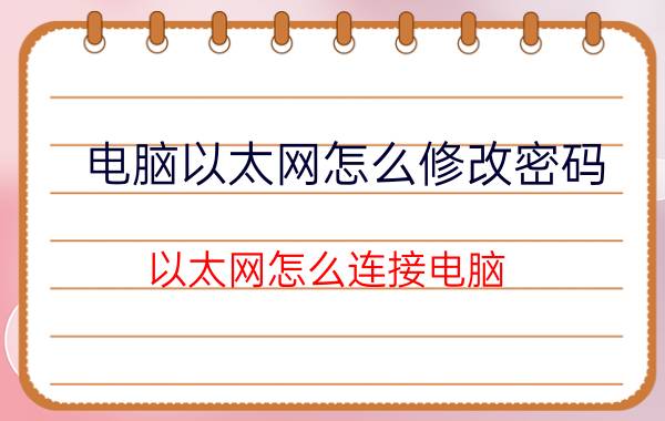 电脑以太网怎么修改密码 以太网怎么连接电脑？